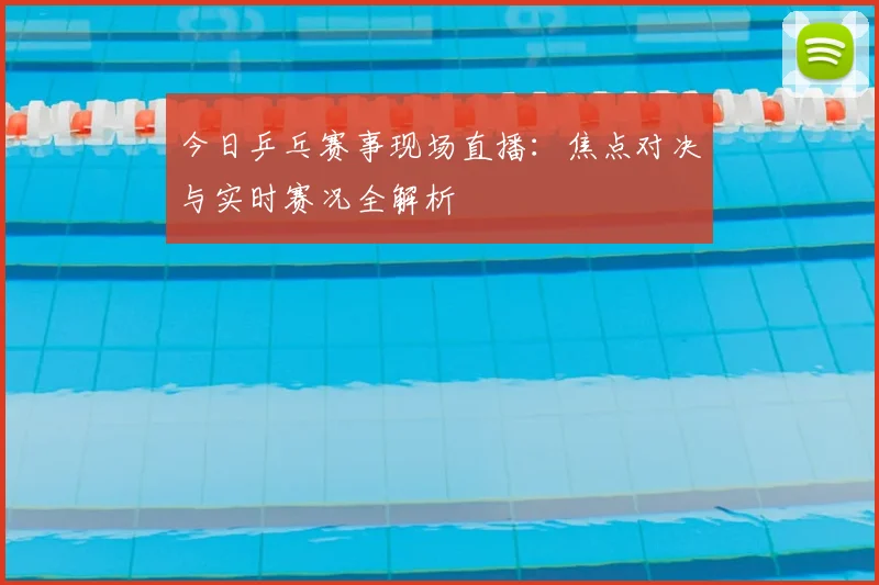 今日乒乓赛事现场直播：焦点对决与实时赛况全解析