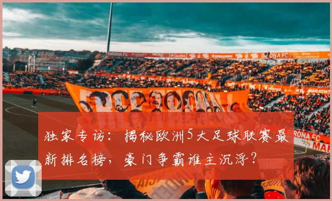 独家专访：揭秘欧洲5大足球联赛最新排名榜，豪门争霸谁主沉浮？