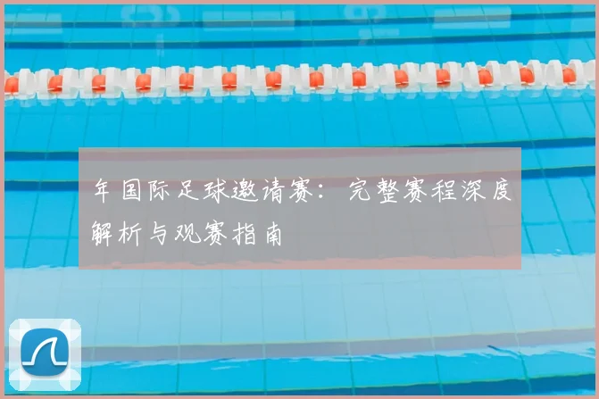 年国际足球邀请赛:完整赛程深度解析与观赛指南
