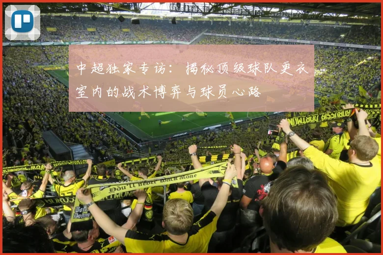 中超独家专访:揭秘顶级球队更衣室内的战术博弈与球员心路
