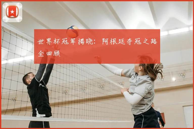 世界杯冠军揭晓：阿根廷夺冠之路全回顾