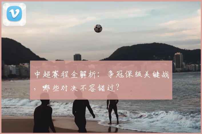中超赛程全解析：争冠保级关键战，哪些对决不容错过？