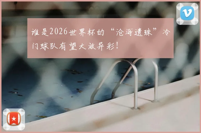 谁是2026世界杯的“沧海遗珠”冷门球队有望大放异彩!