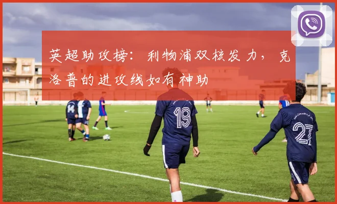 英超助攻榜：利物浦双核发力，克洛普的进攻线如有神助