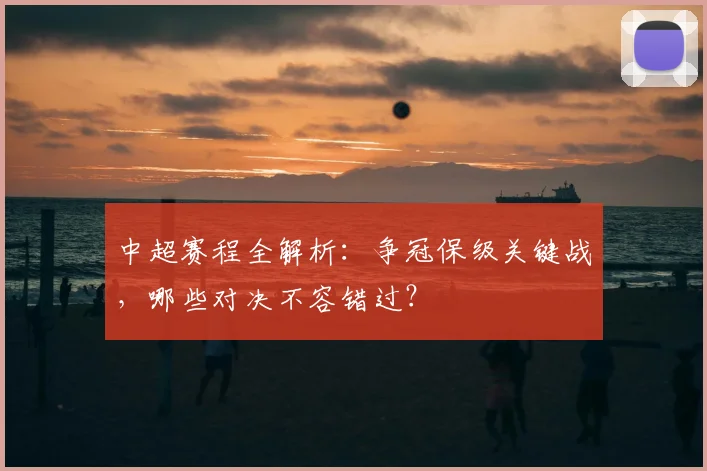 中超赛程全解析:争冠保级关键战,哪些对决不容错过?