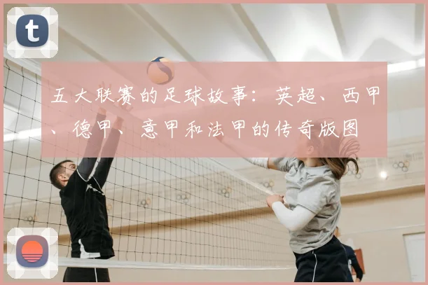五大联赛的足球故事:英超、西甲、德甲、意甲和法甲的传奇版图