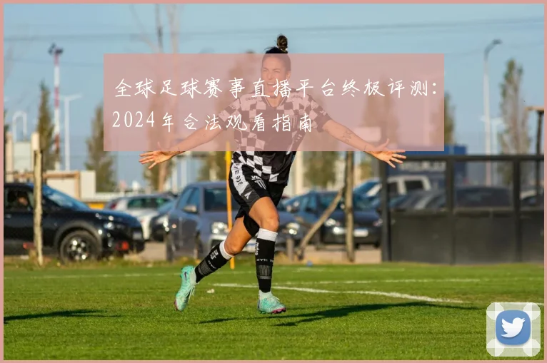 全球足球赛事直播平台终极评测:2024年合法观看指南