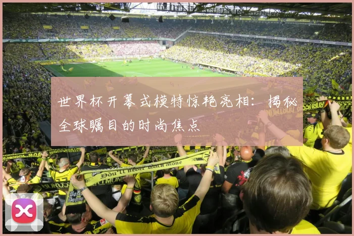 世界杯开幕式模特惊艳亮相:揭秘全球瞩目的时尚焦点