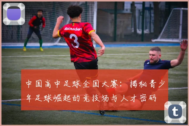 中国高中足球全国大赛：揭秘青少年足球崛起的竞技场与人才密码