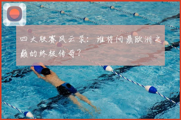 四大联赛风云录：谁将问鼎欧洲之巅的终极传奇？
