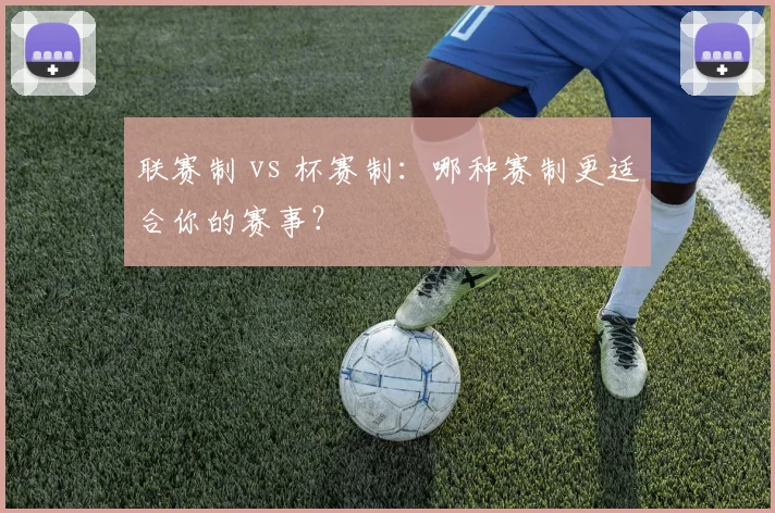 联赛制 vs 杯赛制：哪种赛制更适合你的赛事？
