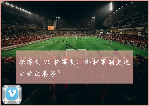 联赛制 vs 杯赛制：哪种赛制更适合你的赛事？