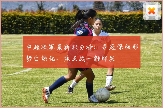 中超联赛最新积分榜:争冠保级形势白热化,焦点战一触即发