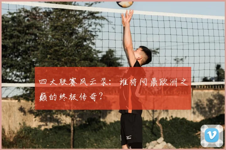四大联赛风云录：谁将问鼎欧洲之巅的终极传奇？