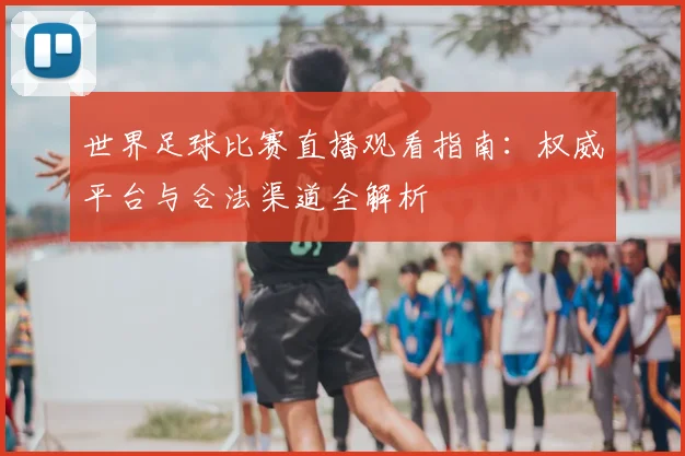 世界足球比赛直播观看指南：权威平台与合法渠道全解析