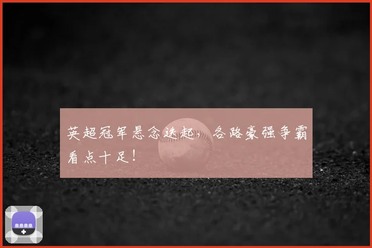 英超冠军悬念迭起,各路豪强争霸看点十足!