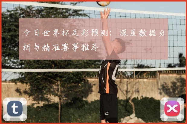 今日世界杯足彩预测:深度数据分析与精准赛事推荐
