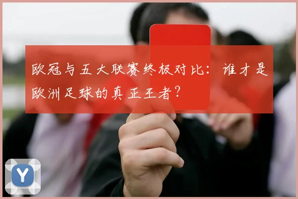 欧冠与五大联赛终极对比：谁才是欧洲足球的真正王者？