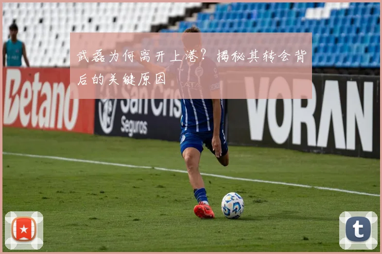 武磊为何离开上港？揭秘其转会背后的关键原因