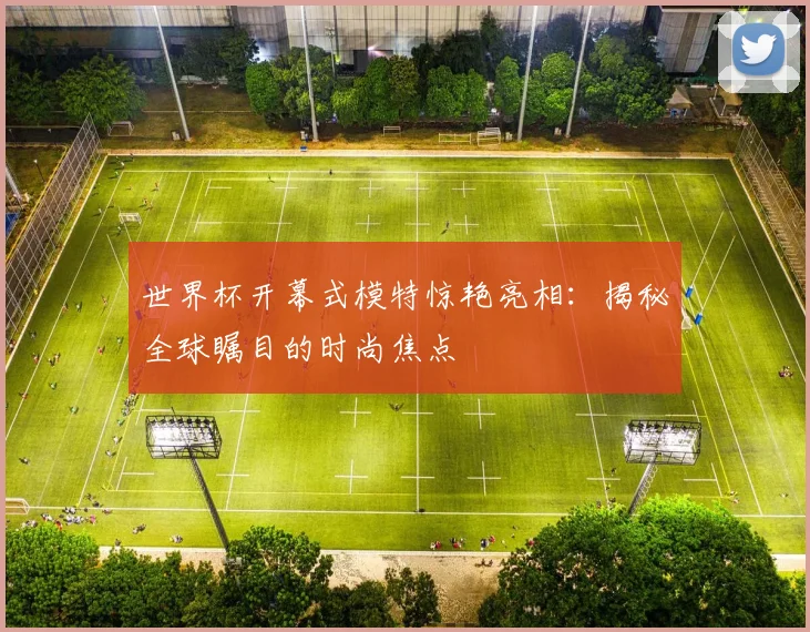 世界杯开幕式模特惊艳亮相:揭秘全球瞩目的时尚焦点