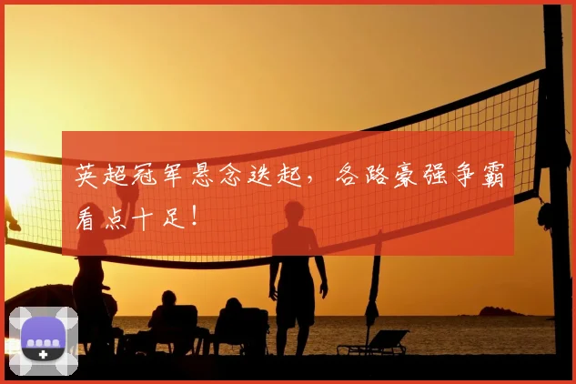 英超冠军悬念迭起,各路豪强争霸看点十足!