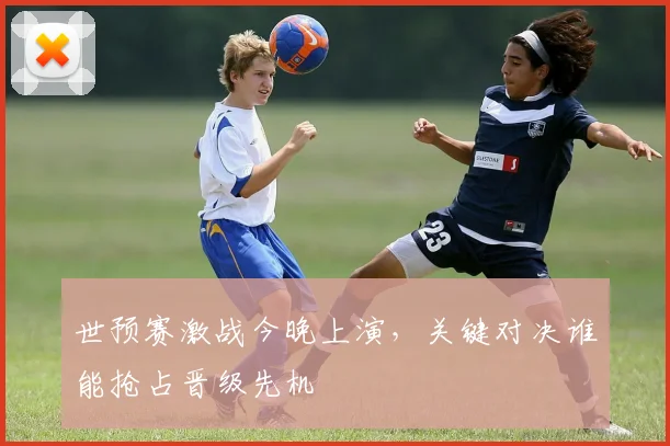 世预赛激战今晚上演，关键对决谁能抢占晋级先机