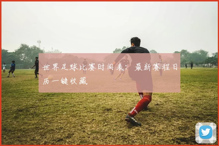 世界足球比赛时间表:最新赛程日历一键收藏