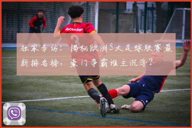 独家专访：揭秘欧洲5大足球联赛最新排名榜，豪门争霸谁主沉浮？
