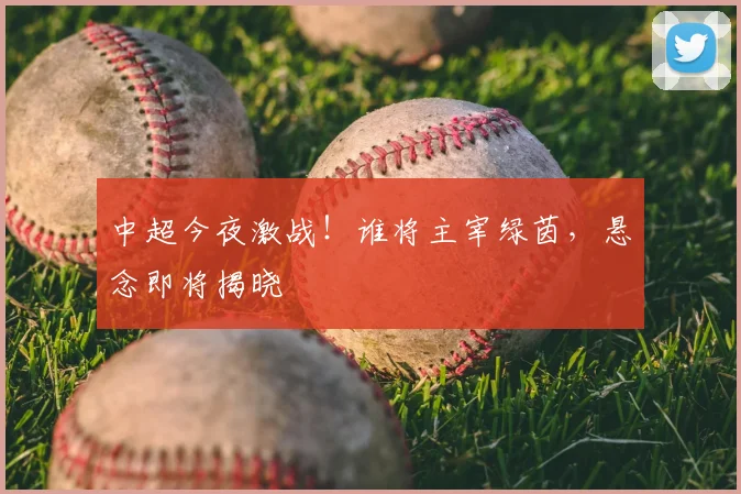 中超今夜激战!谁将主宰绿茵,悬念即将揭晓