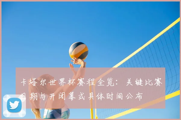 卡塔尔世界杯赛程全览:关键比赛日期与开闭幕式具体时间公布