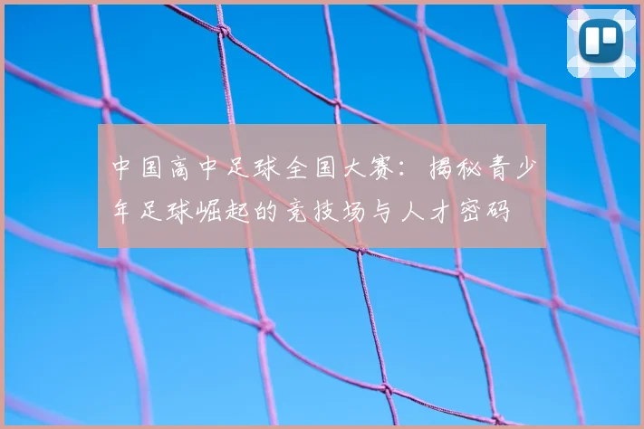 中国高中足球全国大赛：揭秘青少年足球崛起的竞技场与人才密码