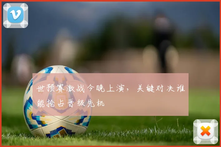 世预赛激战今晚上演,关键对决谁能抢占晋级先机